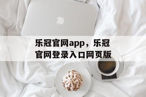 乐冠官网app，乐冠官网登录入口网页版