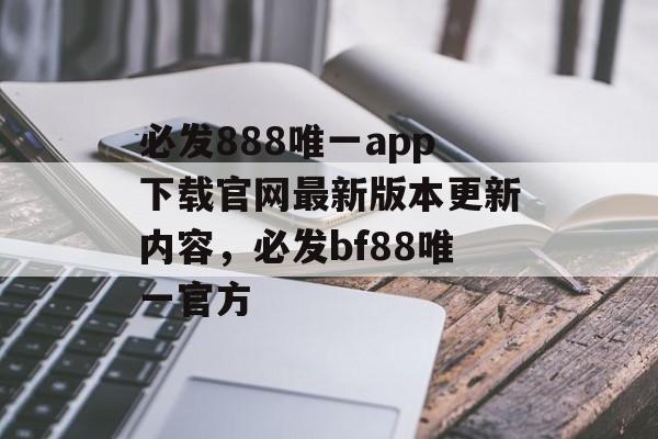 必发888唯一app下载官网最新版本更新内容，必发bf88唯一官方