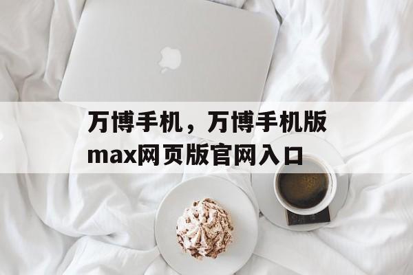 万博手机，万博手机版max网页版官网入口